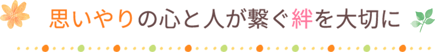 思いやりの心と人が繋ぐ絆を大切に